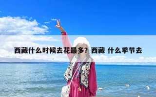 西藏什么時(shí)候去花最多？西藏 什么季節(jié)去