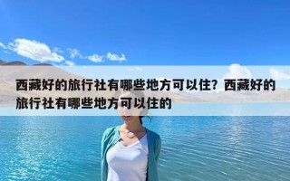 西藏好的旅行社有哪些地方可以??？西藏好的旅行社有哪些地方可以住的