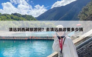 清遠到西藏旅游團？去清遠旅游要多少錢