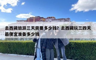去西藏旅游三天需要多少錢？去西藏玩三四天最便宜準備多少錢