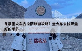 冬季坐火車去拉薩旅游攻略？坐火車去拉薩最好的季節