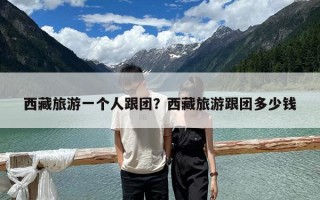 西藏旅游一個(gè)人跟團(tuán)？西藏旅游跟團(tuán)多少錢