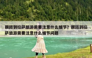 跟團到拉薩旅游需要注意什么細節？跟團到拉薩旅游需要注意什么細節問題