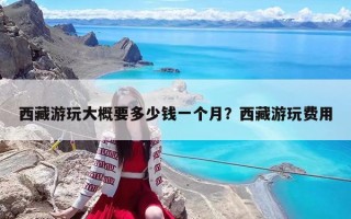 西藏游玩大概要多少錢一個月？西藏游玩費用
