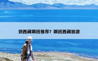 到西藏跟團推薦？跟團西藏旅游