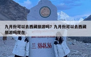 九月份可以去西藏旅游嗎？九月份可以去西藏旅游嗎現在