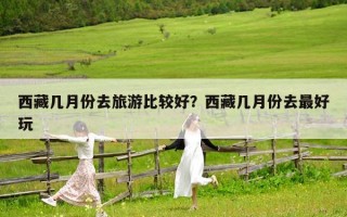西藏幾月份去旅游比較好？西藏幾月份去最好玩