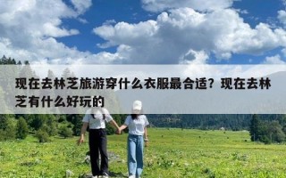 現在去林芝旅游穿什么衣服最合適？現在去林芝有什么好玩的