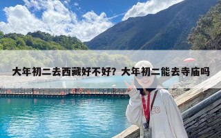 大年初二去西藏好不好？大年初二能去寺廟嗎