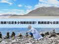 西藏7日游多少錢跟團旅游？西藏旅游七日游