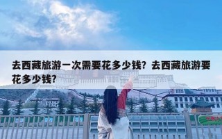 去西藏旅游一次需要花多少錢？去西藏旅游要花多少錢?