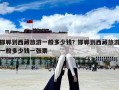 邯鄲到西藏旅游一般多少錢？邯鄲到西藏旅游一般多少錢一張票
