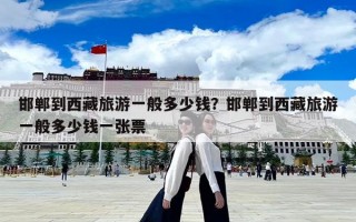 邯鄲到西藏旅游一般多少錢？邯鄲到西藏旅游一般多少錢一張票