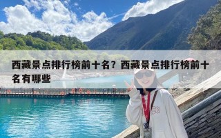 西藏景點(diǎn)排行榜前十名？西藏景點(diǎn)排行榜前十名有哪些