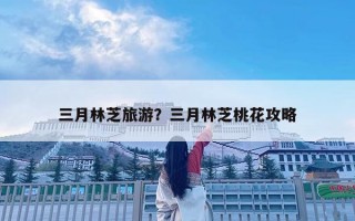三月林芝旅游？三月林芝桃花攻略