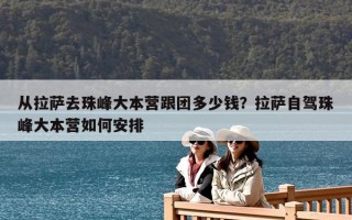 從拉薩去珠峰大本營跟團多少錢？拉薩自駕珠峰大本營如何安排