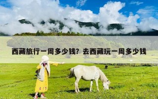 西藏旅行一周多少錢？去西藏玩一周多少錢