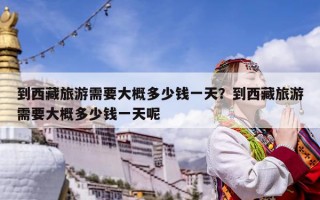 到西藏旅游需要大概多少錢一天？到西藏旅游需要大概多少錢一天呢