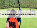 5月份西藏旅游？5月份西藏旅游注意事項