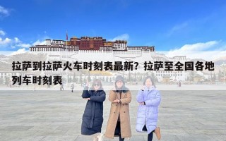 拉薩到拉薩火車時刻表最新？拉薩至全國各地列車時刻表