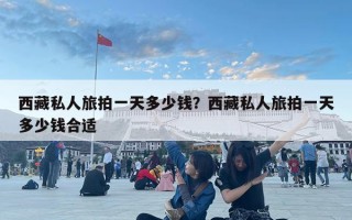 西藏私人旅拍一天多少錢？西藏私人旅拍一天多少錢合適