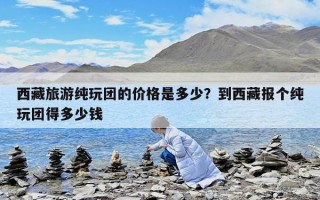 西藏旅游純玩團的價格是多少？到西藏報個純玩團得多少錢