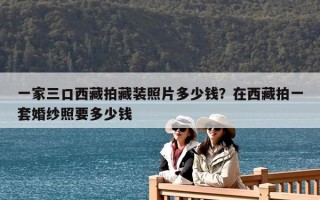 一家三口西藏拍藏裝照片多少錢？在西藏拍一套婚紗照要多少錢