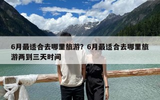 6月最適合去哪里旅游？6月最適合去哪里旅游兩到三天時間