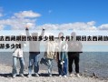 去西藏跟團(tuán)價(jià)格多少錢(qián)一個(gè)月？跟團(tuán)去西藏旅游多少錢(qián)