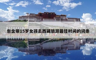 包含帶15歲女孩去西藏旅游最佳時間的詞條