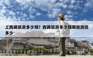 上西藏旅游多少錢？西藏旅游多少錢跟旅游團多少