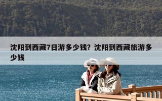沈陽(yáng)到西藏7日游多少錢？沈陽(yáng)到西藏旅游多少錢