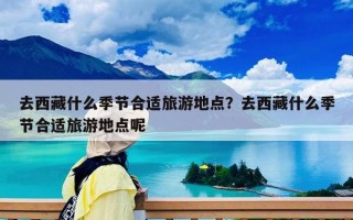 去西藏什么季節合適旅游地點？去西藏什么季節合適旅游地點呢