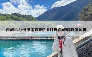 西藏六月份旅游攻略？6月去西藏旅游怎么樣
