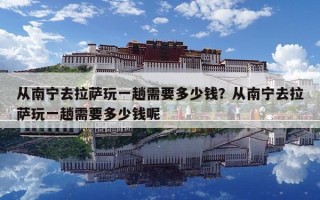 從南寧去拉薩玩一趟需要多少錢？從南寧去拉薩玩一趟需要多少錢呢