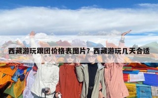 西藏游玩跟團價格表圖片？西藏游玩幾天合適