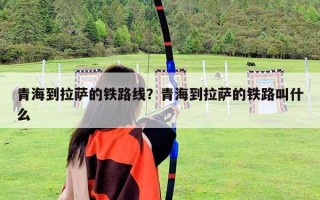 青海到拉薩的鐵路線？青海到拉薩的鐵路叫什么