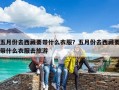 五月份去西藏要帶什么衣服？五月份去西藏要帶什么衣服去旅游