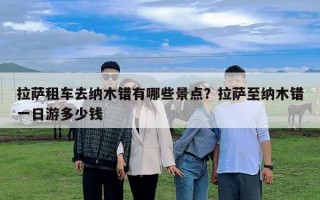 拉薩租車(chē)去納木錯(cuò)有哪些景點(diǎn)？拉薩至納木錯(cuò)一日游多少錢(qián)