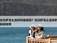 去拉薩怎么選好的旅游團？去拉薩怎么選好的旅游團呢