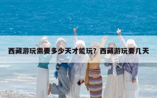 西藏游玩需要多少天才能玩？西藏游玩要幾天
