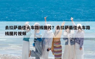 去拉薩最佳火車路線圖片？去拉薩最佳火車路線圖片視頻