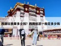 西藏玩需要多少錢？西藏旅游一般花多少錢