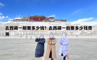 去西藏一般要多少錢？去西藏一般要多少錢費用