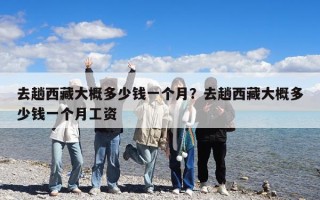 去趟西藏大概多少錢一個(gè)月？去趟西藏大概多少錢一個(gè)月工資