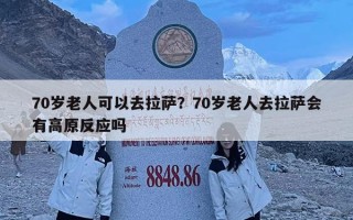 70歲老人可以去拉薩？70歲老人去拉薩會有高原反應(yīng)嗎