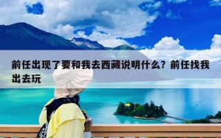 前任出現(xiàn)了要和我去西藏說(shuō)明什么？前任找我出去玩