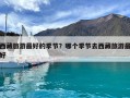 西藏旅游最好的季節(jié)？哪個季節(jié)去西藏旅游最好