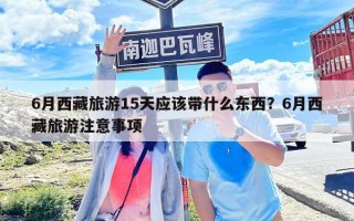 6月西藏旅游15天應(yīng)該帶什么東西？6月西藏旅游注意事項(xiàng)