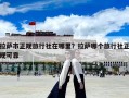 拉薩市正規旅行社在哪里？拉薩哪個旅行社正規可靠